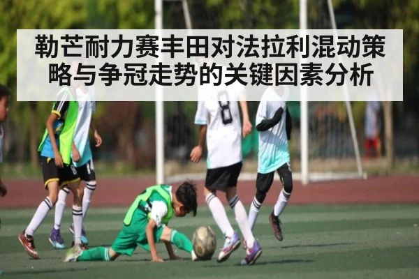勒芒耐力赛丰田对法拉利混动策略与争冠走势的关键因素分析