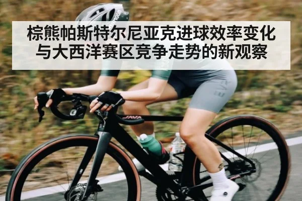 棕熊帕斯特尔尼亚克进球效率变化与大西洋赛区竞争走势的新观察