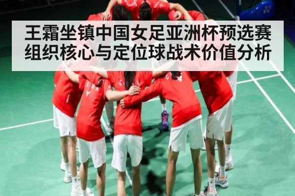 王霜坐镇中国女足亚洲杯预选赛组织核心与定位球战术价值分析