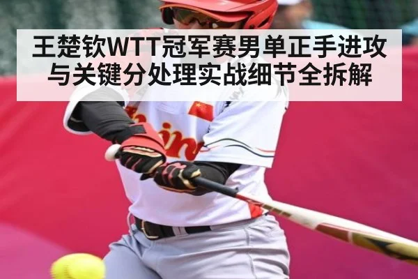 王楚钦WTT冠军赛男单正手进攻与关键分处理实战细节全拆解