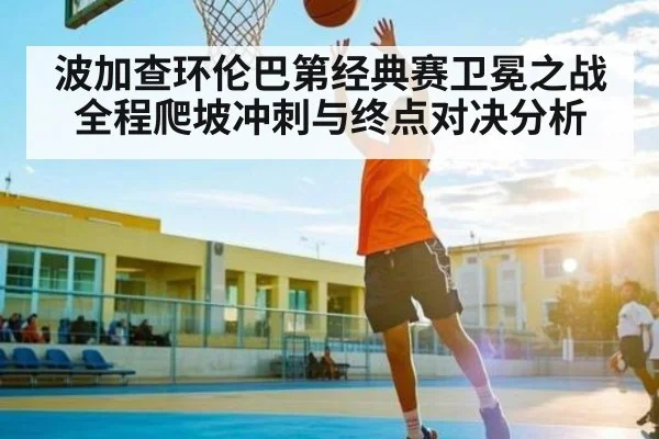 波加查环伦巴第经典赛卫冕之战全程爬坡冲刺与终点对决分析